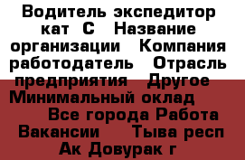 Водитель-экспедитор кат. С › Название организации ­ Компания-работодатель › Отрасль предприятия ­ Другое › Минимальный оклад ­ 55 000 - Все города Работа » Вакансии   . Тыва респ.,Ак-Довурак г.